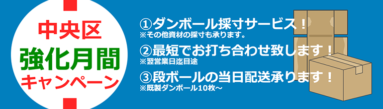 中央区強化月間キャンペーン①ダンボール採寸サービス！※その他資材の採寸も承ります。②最短でお打ち合わせ致します！※翌営業日迄目途③段ボールの当日配送承ります！※既成ダンボール10枚～